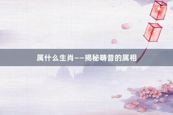 属什么生肖——揭秘畴昔的属相