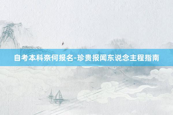 自考本科奈何报名-珍贵报闻东说念主程指南