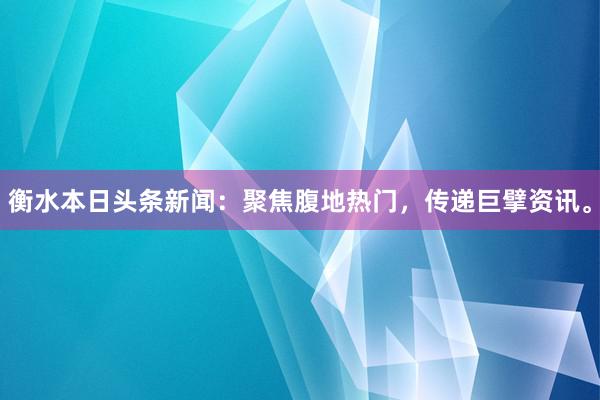 衡水本日头条新闻：聚焦腹地热门，传递巨擘资讯。