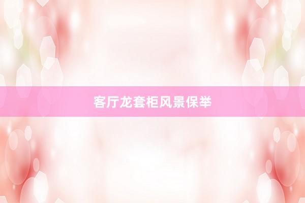 客厅龙套柜风景保举