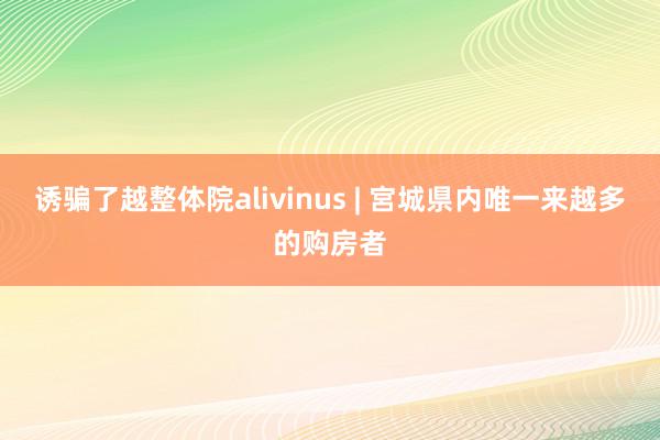 诱骗了越整体院alivinus | 宮城県内唯一来越多的购房者