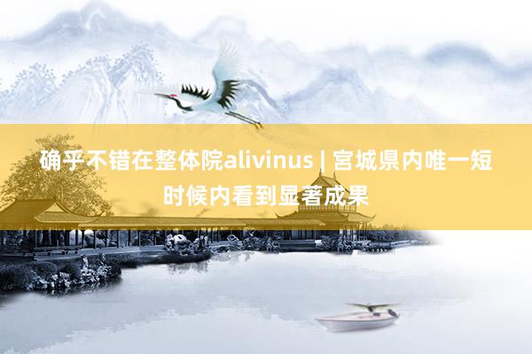 确乎不错在整体院alivinus | 宮城県内唯一短时候内看到显著成果