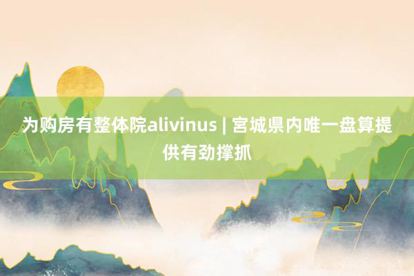 为购房有整体院alivinus | 宮城県内唯一盘算提供有劲撑抓