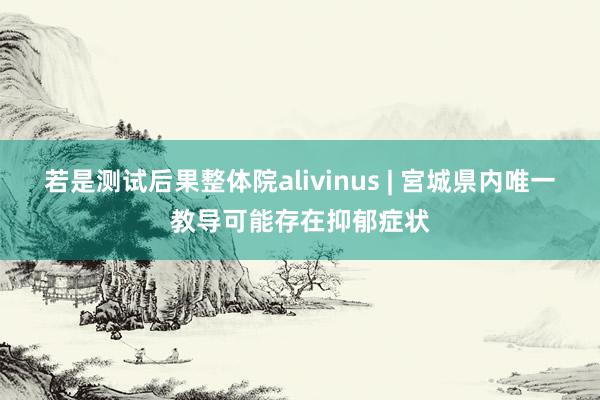 若是测试后果整体院alivinus | 宮城県内唯一教导可能存在抑郁症状