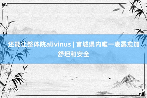 还能让整体院alivinus | 宮城県内唯一表露愈加舒坦和安全