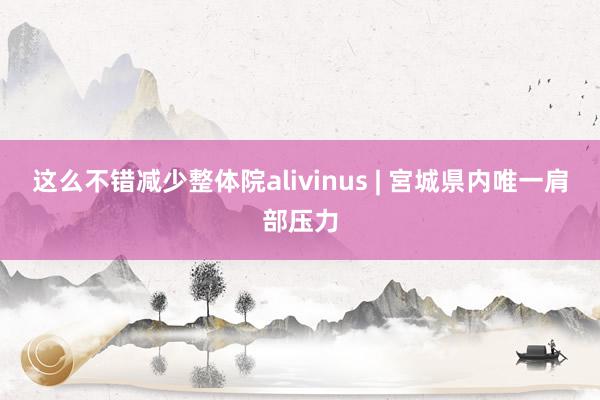 这么不错减少整体院alivinus | 宮城県内唯一肩部压力