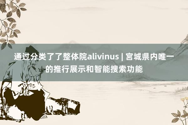 通过分类了了整体院alivinus | 宮城県内唯一的推行展示和智能搜索功能